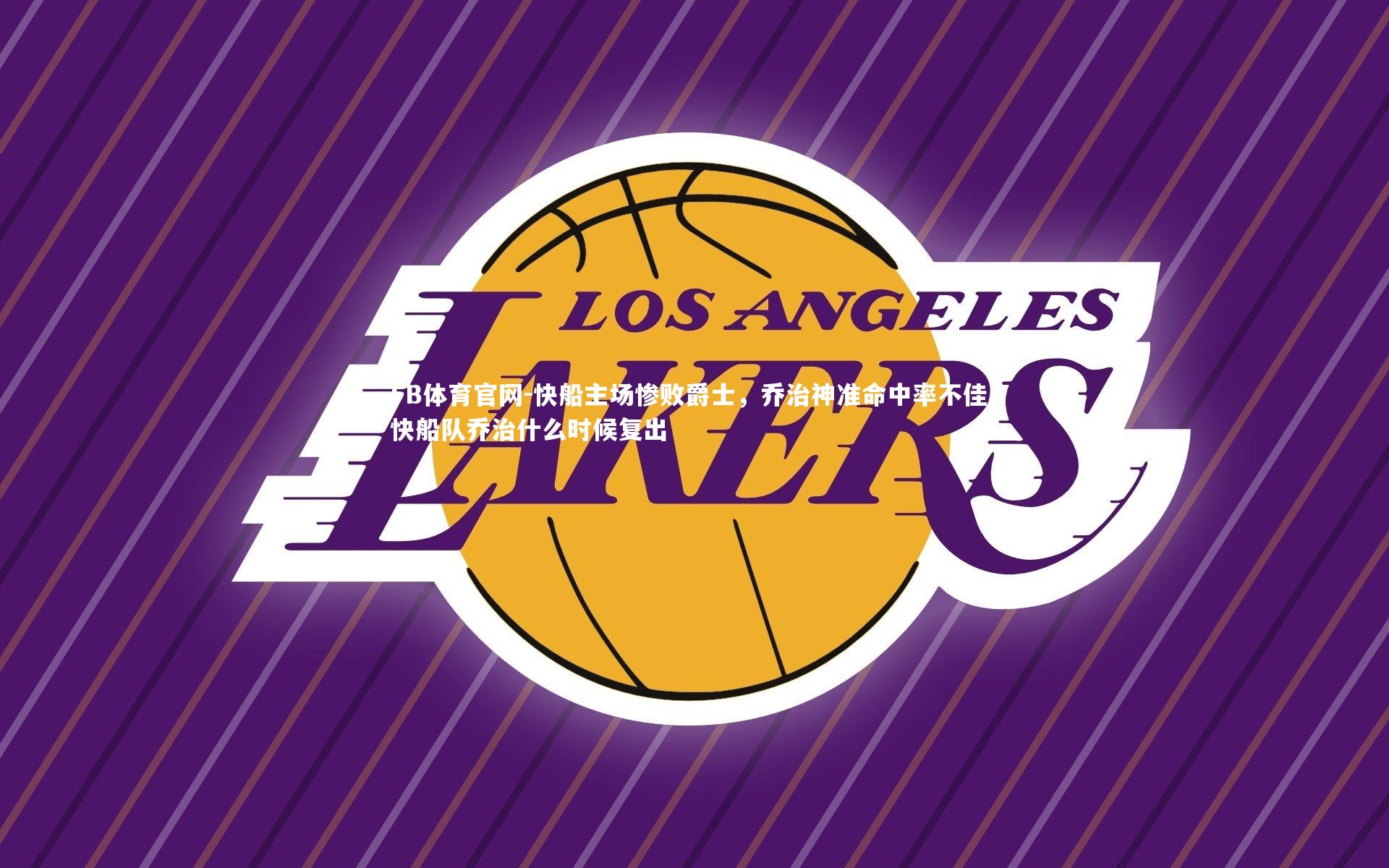 FB体育官网-快船主场惨败爵士,乔治神准命中率不佳,快船队乔治什么时候复出