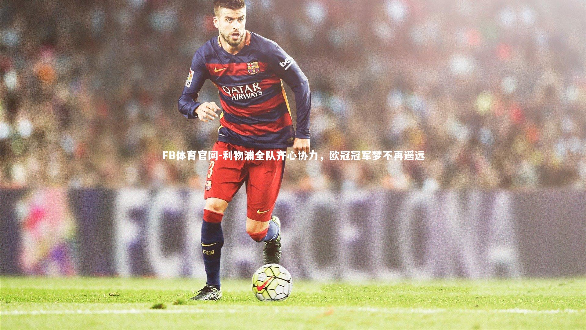 利物浦全队齐心协力,欧冠冠军梦不再遥远