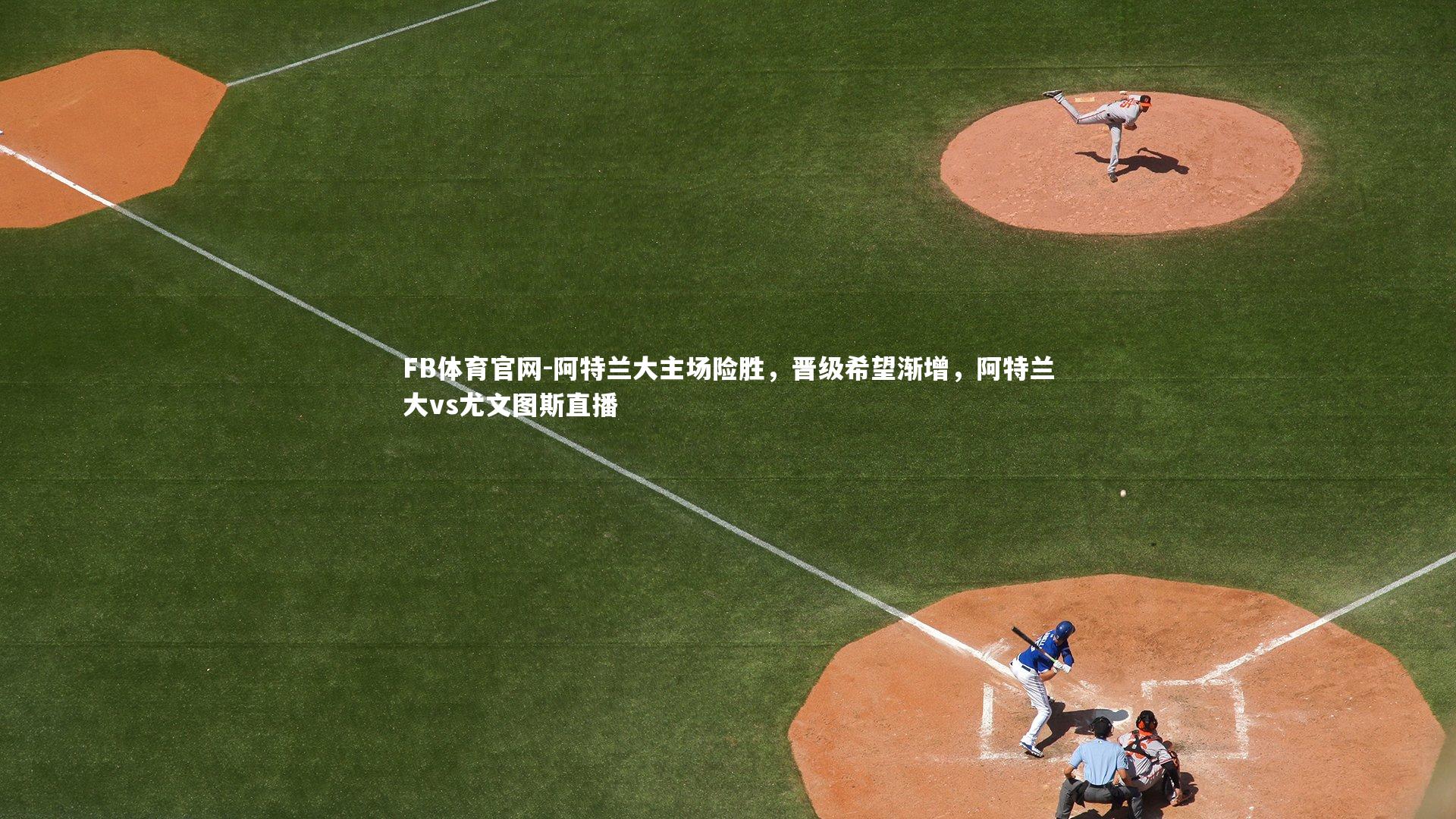 FB体育官网-阿特兰大主场险胜，晋级希望渐增，阿特兰大vs尤文图斯直播