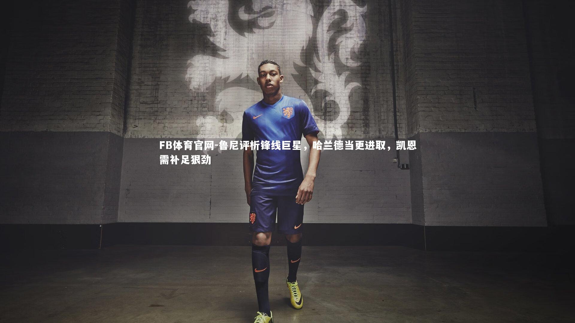 FB体育官网-鲁尼评析锋线巨星，哈兰德当更进取，凯恩需补足狠劲
